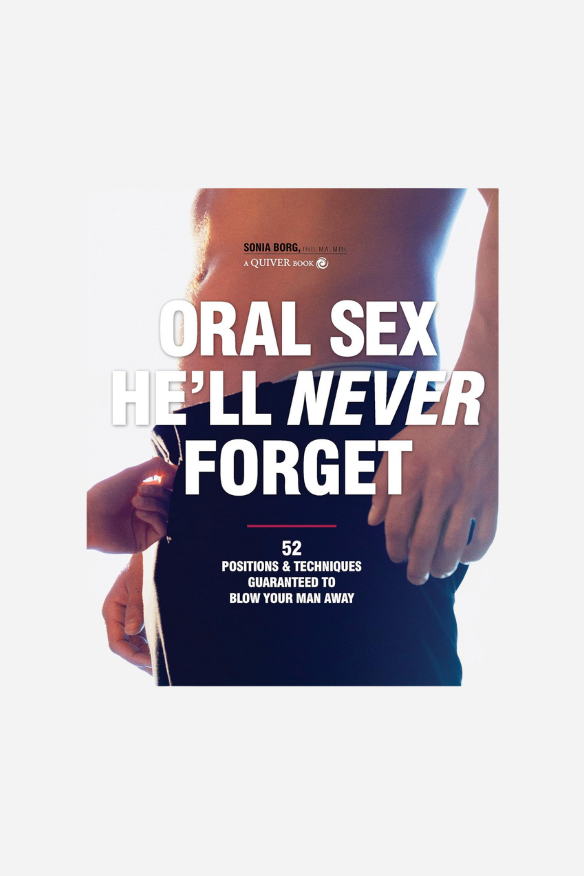 Oral Sex He'll Never Forget: 52 Positions and Techniques Guaranteed to Blow Your Man Away