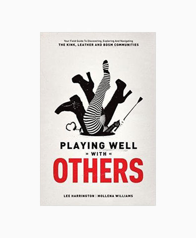 Playing Well with Others: Your Field Guide to Discovering, Exploring, and Navigating the Kink, Leather, and BDSM Communities