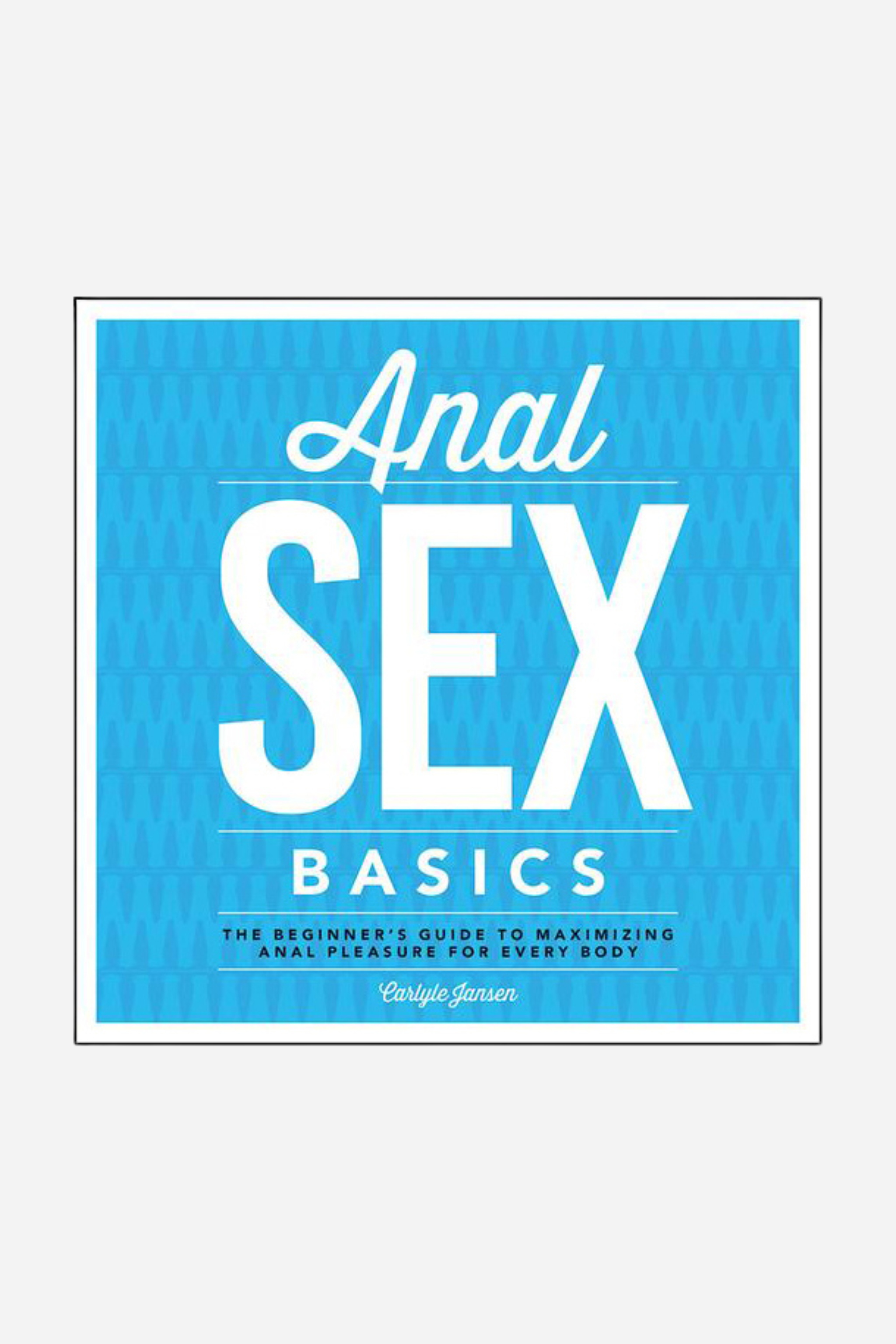 Anal Sex Basics: The Beginners Guide to Maximizing Anal Pleasure for Every Body