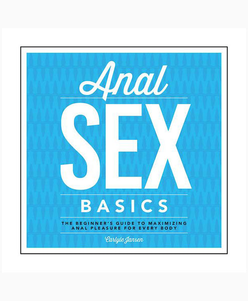 Anal Sex Basics: The Beginners Guide to Maximizing Anal Pleasure for Every Body